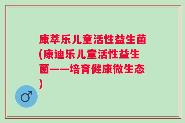 康萃乐儿童活性益生菌(康迪乐儿童活性益生菌——培育健康微生态)