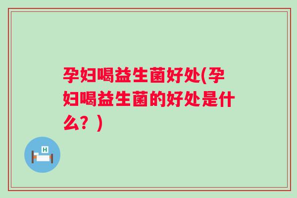 孕妇喝益生菌好处(孕妇喝益生菌的好处是什么？)