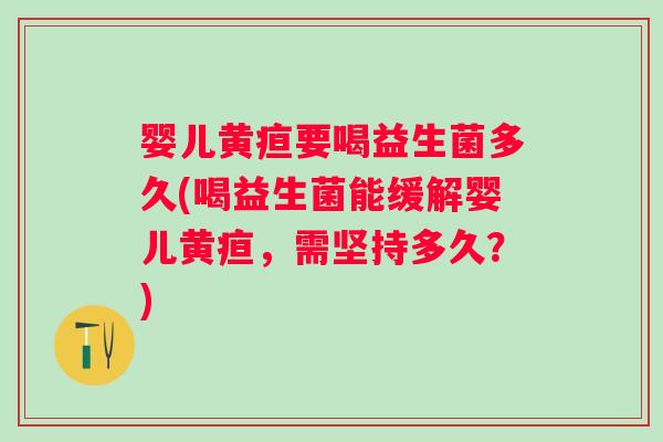 婴儿黄疸要喝益生菌多久(喝益生菌能缓解婴儿黄疸,需坚持多久?) 婴儿黄疸要喝益生菌多久(喝益生菌能缓解婴儿黄疸,需坚持多久?)