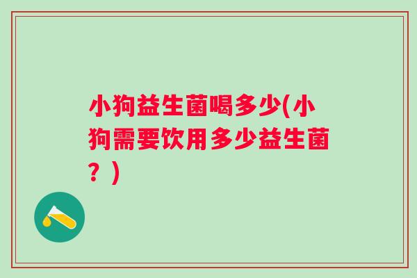 小狗益生菌喝多少(小狗需要饮用多少益生菌？)