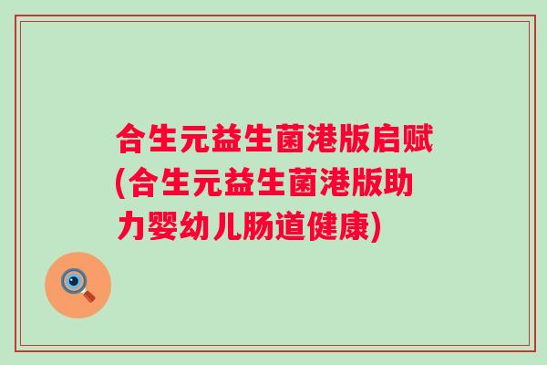 合生元益生菌港版启赋(合生元益生菌港版助力婴幼儿肠道健康)