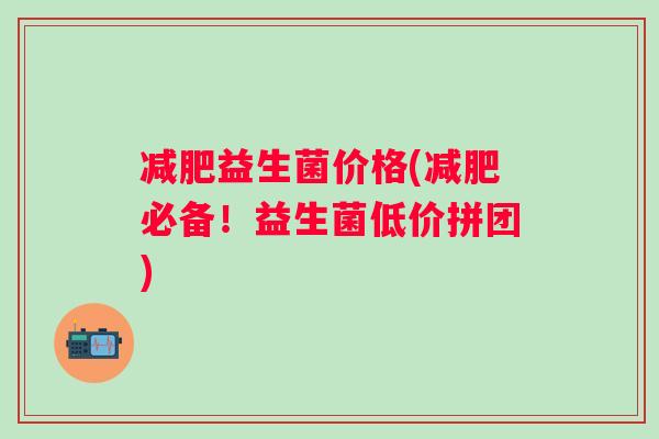 减肥益生菌价格(减肥必备！益生菌低价拼团)