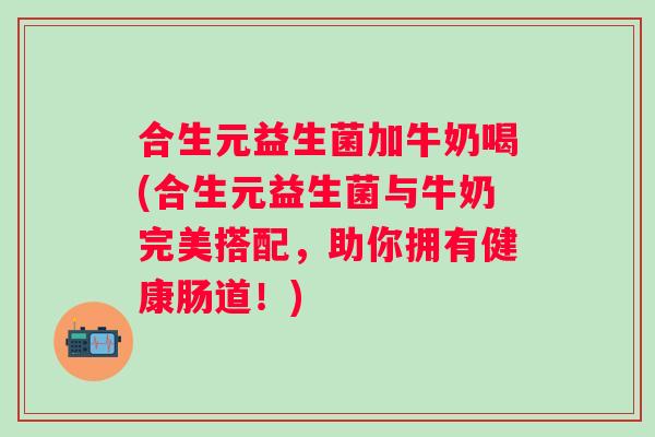 合生元益生菌加牛奶喝(合生元益生菌与牛奶完美搭配，助你拥有健康肠道！)