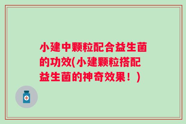 小建中颗粒配合益生菌的功效(小建颗粒搭配益生菌的神奇效果！)