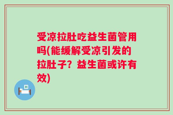 受凉拉肚吃益生菌管用吗(能缓解受凉引发的拉肚子？益生菌或许有效)