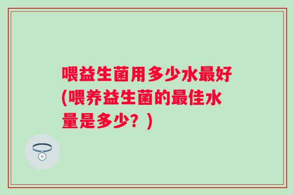 喂益生菌用多少水最好(喂养益生菌的最佳水量是多少？)