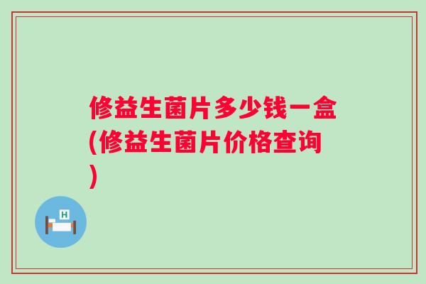 修益生菌片多少钱一盒(修益生菌片价格查询)