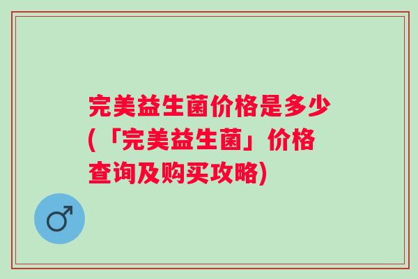 完美益生菌价格是多少(「完美益生菌」价格查询及购买攻略)