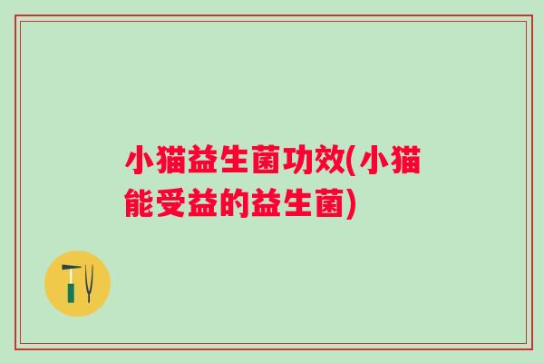 小猫益生菌功效(小猫能受益的益生菌)