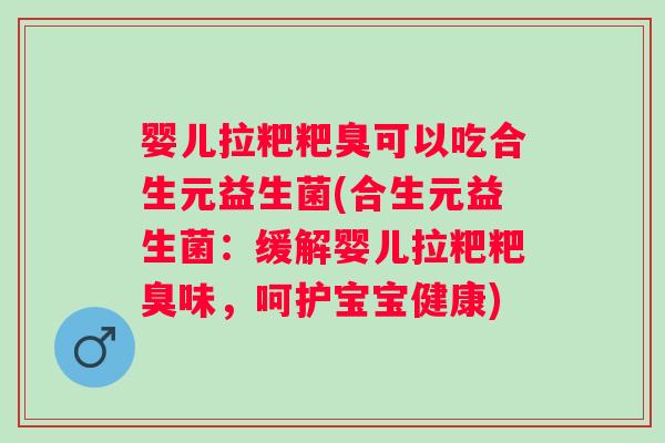 婴儿拉粑粑臭可以吃合生元益生菌(合生元益生菌：缓解婴儿拉粑粑臭味，呵护宝宝健康)