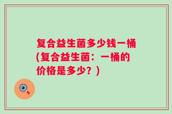 复合益生菌多少钱一桶(复合益生菌：一桶的价格是多少？)
