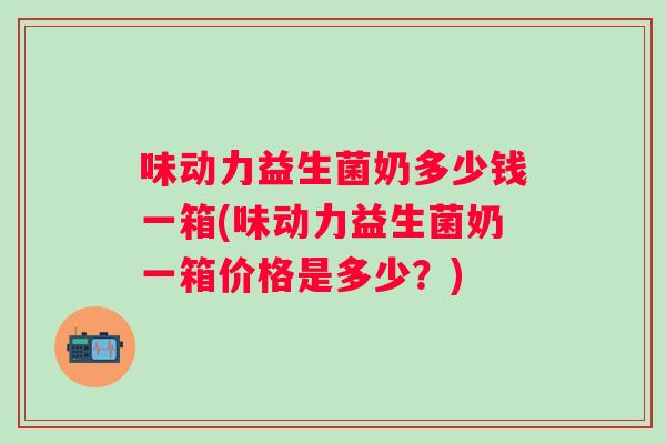 味动力益生菌奶多少钱一箱(味动力益生菌奶一箱价格是多少？)