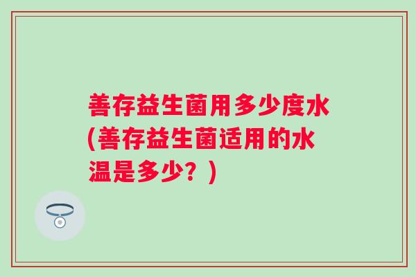 善存益生菌用多少度水(善存益生菌适用的水温是多少？)