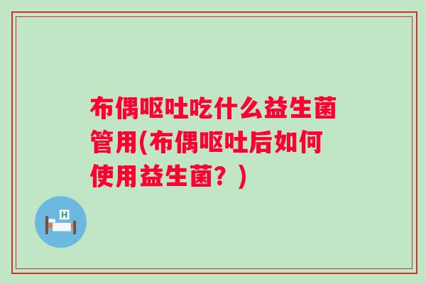 布偶呕吐吃什么益生菌管用(布偶呕吐后如何使用益生菌？)