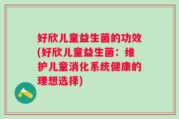 好欣儿童益生菌的功效(好欣儿童益生菌：维护儿童消化系统健康的理想选择)