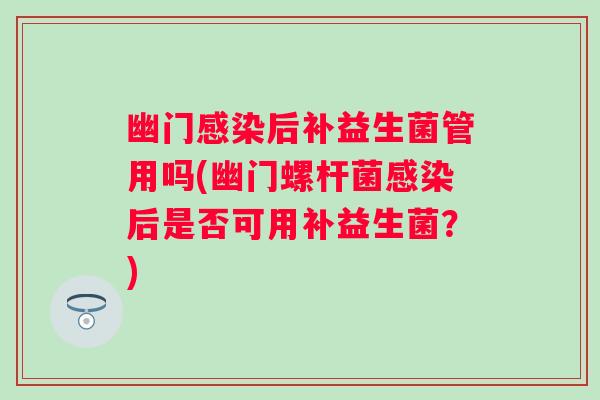 幽门感染后补益生菌管用吗(幽门螺杆菌感染后是否可用补益生菌？)