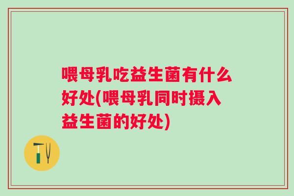 喂母乳吃益生菌有什么好处(喂母乳同时摄入益生菌的好处)