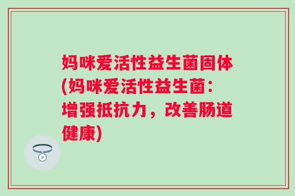 妈咪爱活性益生菌固体(妈咪爱活性益生菌：增强抵抗力，改善肠道健康)