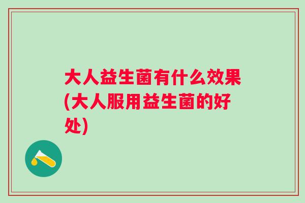 大人益生菌有什么效果(大人服用益生菌的好处)