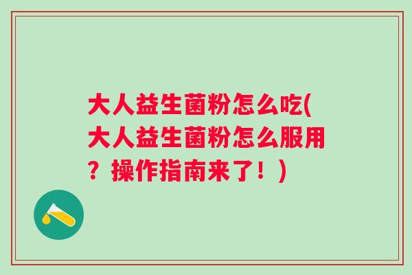 大人益生菌粉怎么吃(大人益生菌粉怎么服用？操作指南来了！)