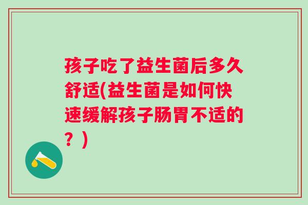 孩子吃了益生菌后多久舒适(益生菌是如何快速缓解孩子肠胃不适的?) 孩子吃了益生菌后多久舒适(益生菌是如何快速缓解孩子肠胃不适的?)