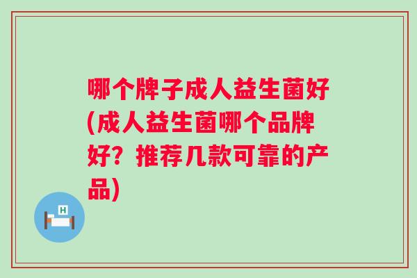 哪个牌子成人益生菌好(成人益生菌哪个品牌好？推荐几款可靠的产品)