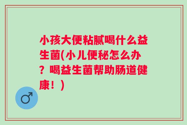 小孩大便粘腻喝什么益生菌(小儿便秘怎么办？喝益生菌帮助肠道健康！)