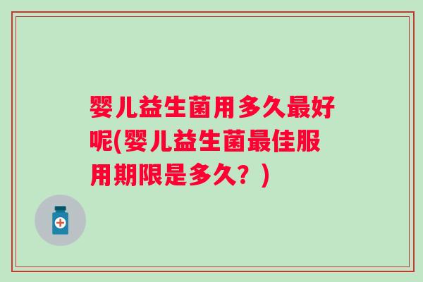 婴儿益生菌用多久好呢(婴儿益生菌佳服用期限是多久？)