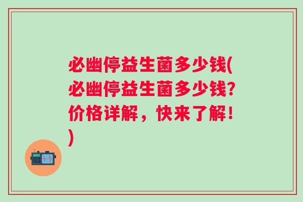 必幽停益生菌多少钱(必幽停益生菌多少钱？价格详解，快来了解！)