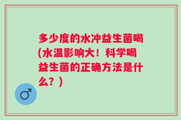 多少度的水冲益生菌喝(水温影响大！科学喝益生菌的正确方法是什么？)