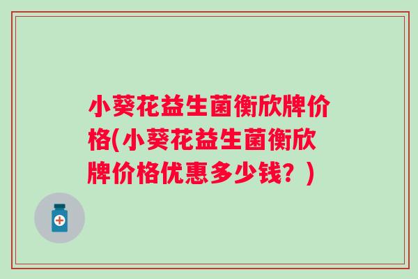 小葵花益生菌衡欣牌价格(小葵花益生菌衡欣牌价格优惠多少钱？)