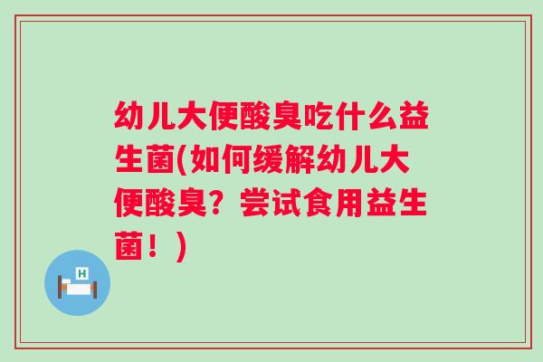 幼儿大便酸臭吃什么益生菌(如何缓解幼儿大便酸臭？尝试食用益生菌！)