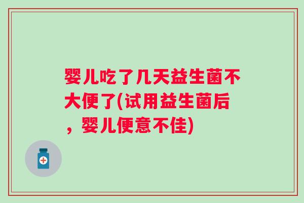 婴儿吃了几天益生菌不大便了(试用益生菌后，婴儿便意不佳)