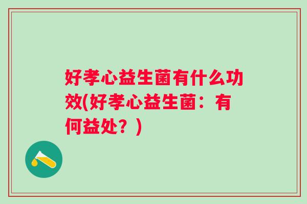 好孝心益生菌有什么功效(好孝心益生菌：有何益处？)