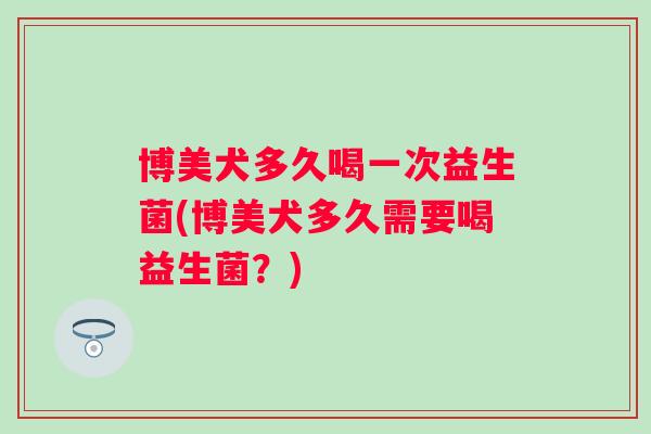博美犬多久喝一次益生菌(博美犬多久需要喝益生菌？)