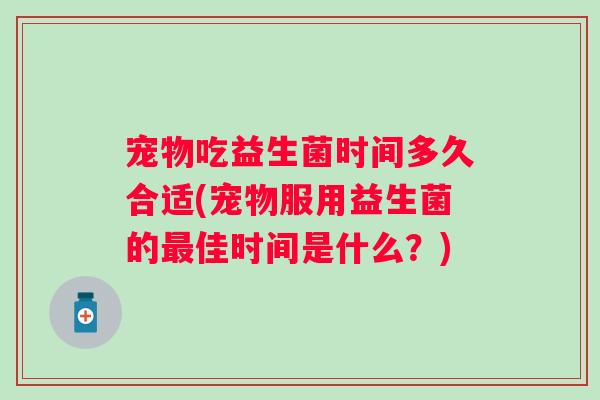 宠物吃益生菌时间多久合适(宠物服用益生菌的最佳时间是什么？)