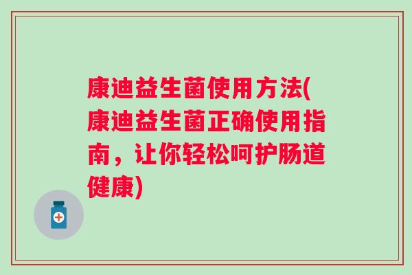 康迪益生菌使用方法(康迪益生菌正确使用指南，让你轻松呵护肠道健康)