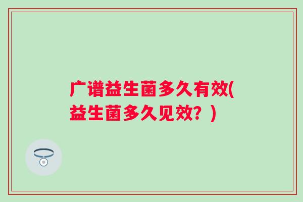 广谱益生菌多久有效(益生菌多久见效？)