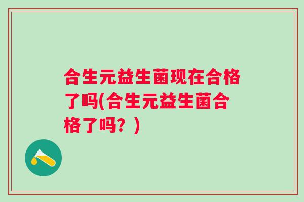 合生元益生菌现在合格了吗(合生元益生菌合格了吗？)