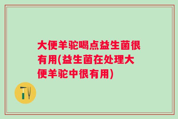 大便羊驼喝点益生菌很有用(益生菌在处理大便羊驼中很有用)