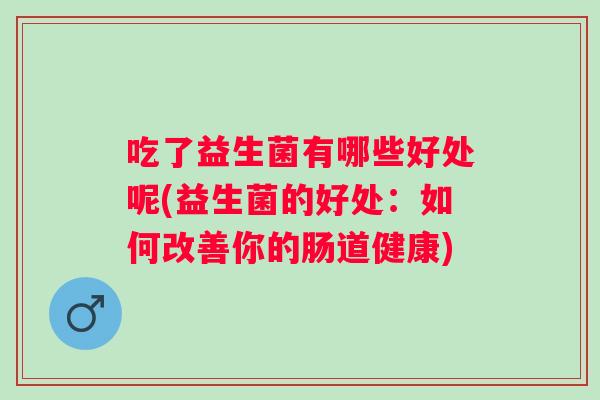 吃了益生菌有哪些好处呢(益生菌的好处：如何改善你的肠道健康)