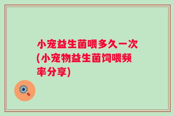 小宠益生菌喂多久一次(小宠物益生菌饲喂频率分享)