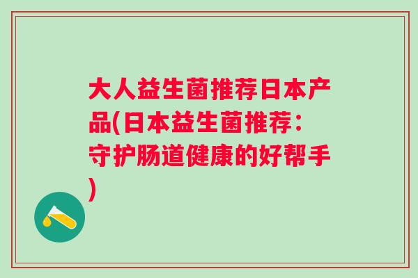 大人益生菌推荐日本产品(日本益生菌推荐：守护肠道健康的好帮手)