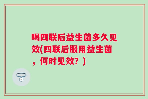 喝四联后益生菌多久见效(四联后服用益生菌，何时见效？)