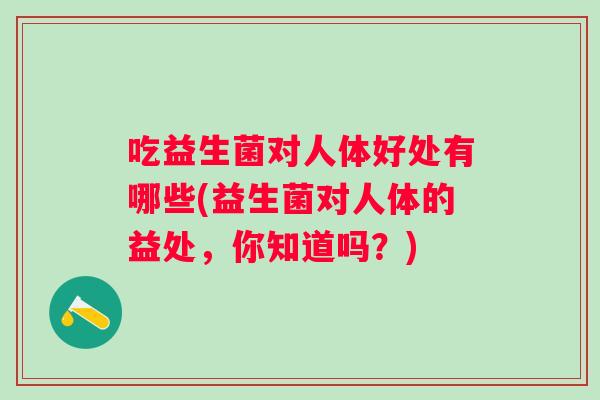 吃益生菌对人体好处有哪些(益生菌对人体的益处，你知道吗？)