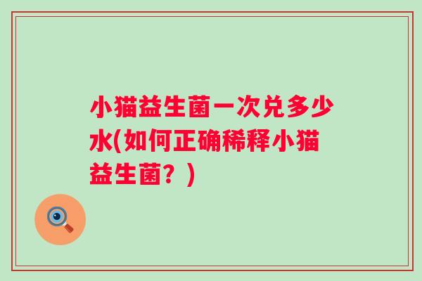 小猫益生菌一次兑多少水(如何正确稀释小猫益生菌？)