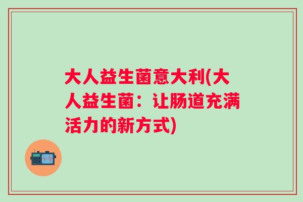 大人益生菌意大利(大人益生菌：让肠道充满活力的新方式)