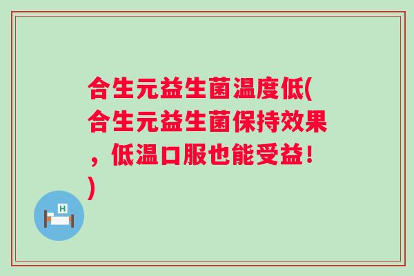合生元益生菌温度低(合生元益生菌保持效果，低温口服也能受益！)