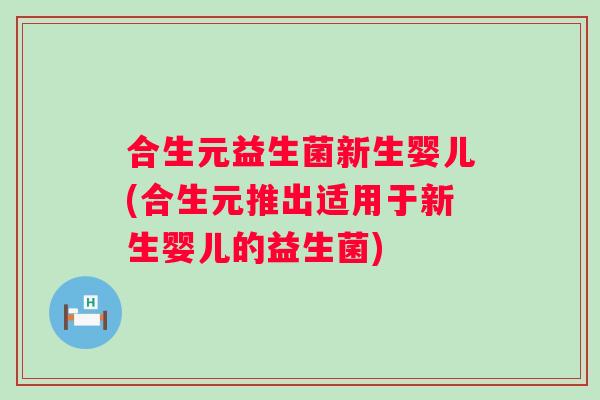 合生元益生菌新生婴儿(合生元推出适用于新生婴儿的益生菌)