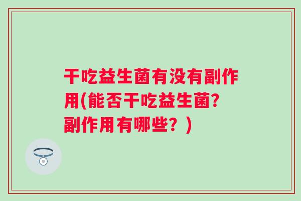 干吃益生菌有没有副作用(能否干吃益生菌？副作用有哪些？)